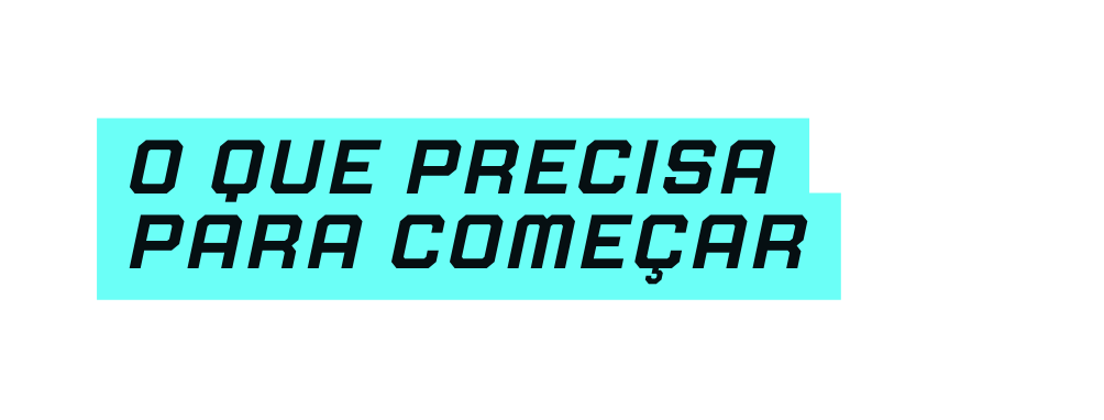 O QUE PRECISA PARA COMEÇAR